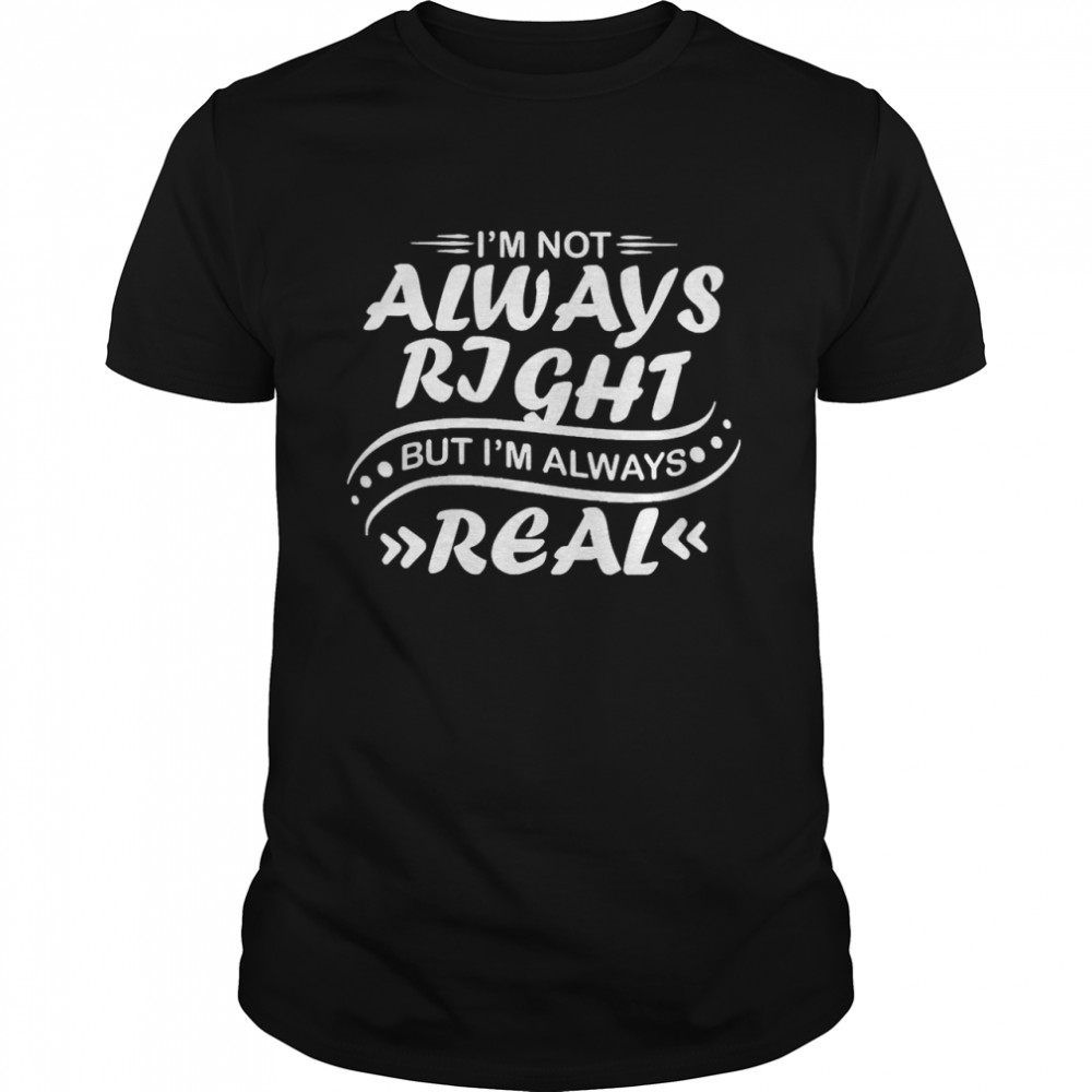 I’m Not Always Right But I’m Always Real Shirt