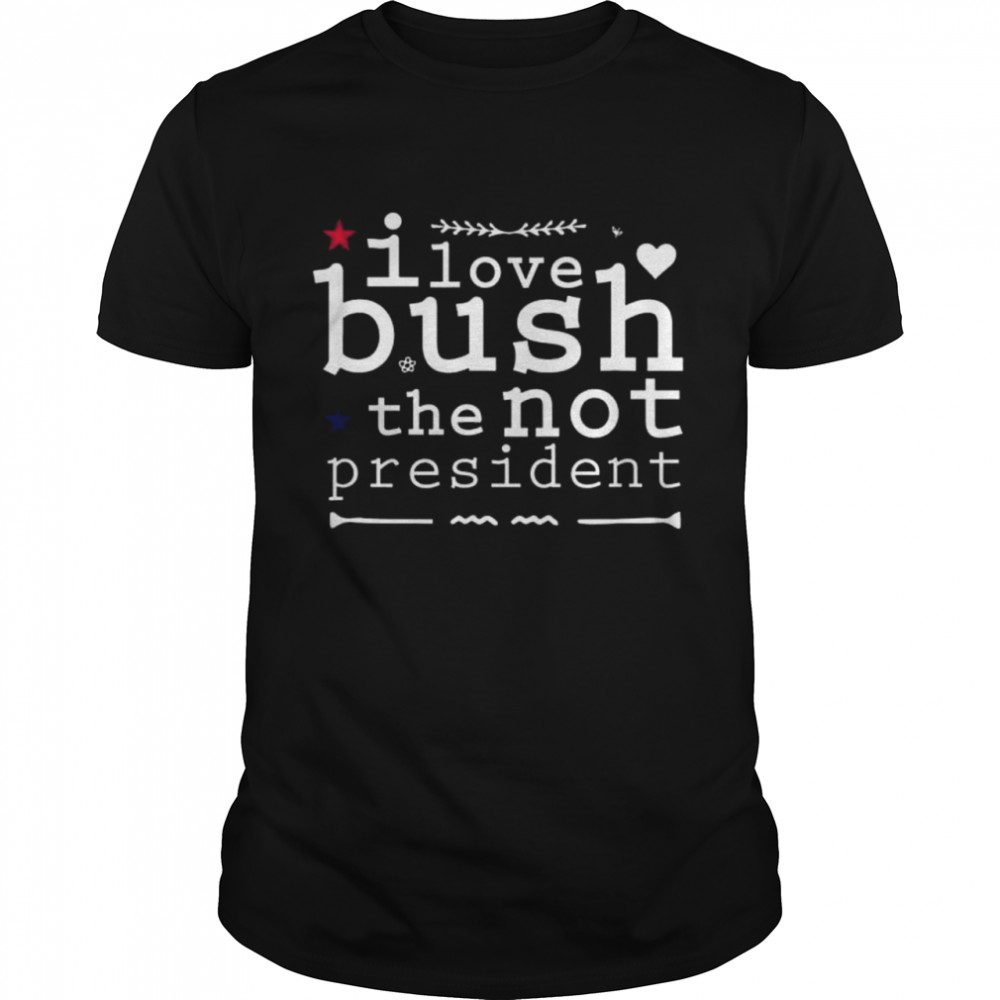 I love bush the not president shirt