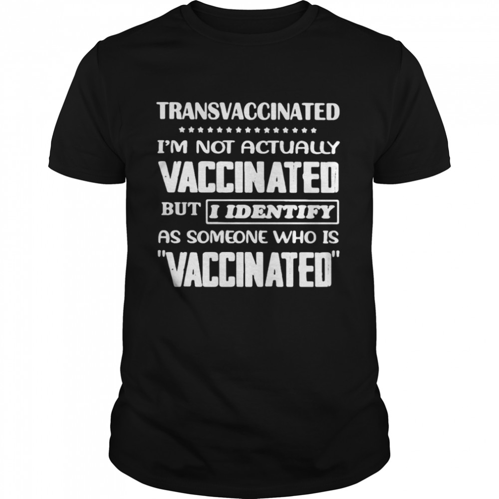 Transvaccinated I’m Not Actually Vaccinated But I Identify As Someone Who Is Vaccinated Shirt