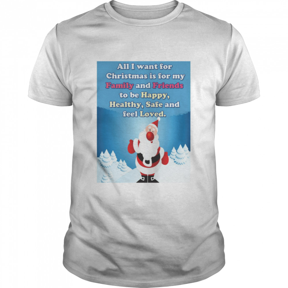 All I Want For Christmas Is For My Family And Friends To Be Happy Healthy Safe And Feel Loved Shirt