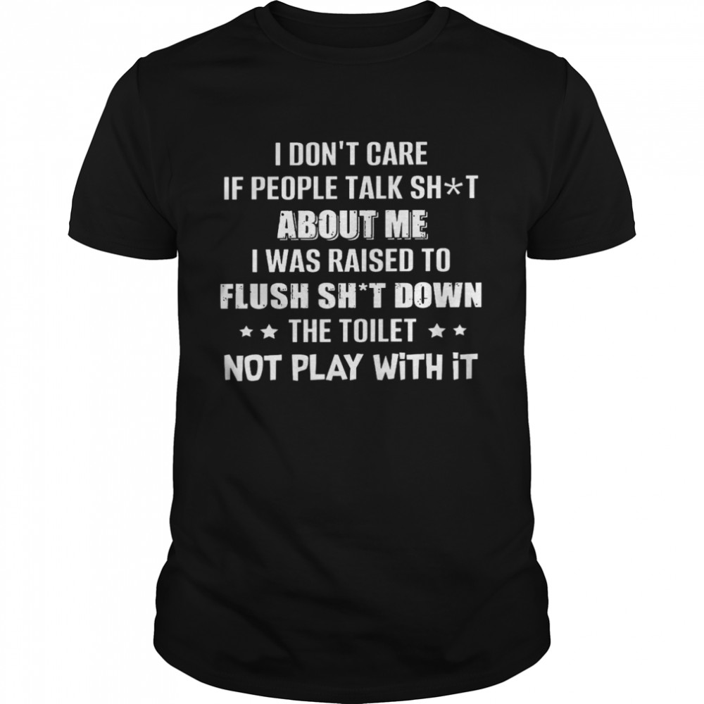 I dont care if people talk shit about me i was raised to flush shit down shirt