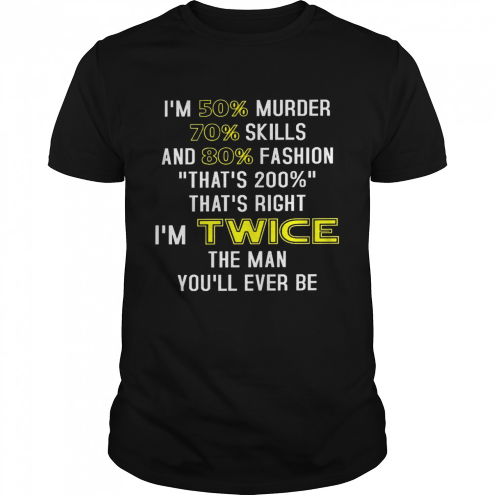 Im 50% murder 70% skills and 80% fashion thats 200% thats right im twice the man youll ever be shirt