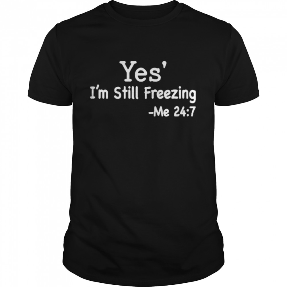 Yes I’m Still Freezing Me 24 7 Shirt