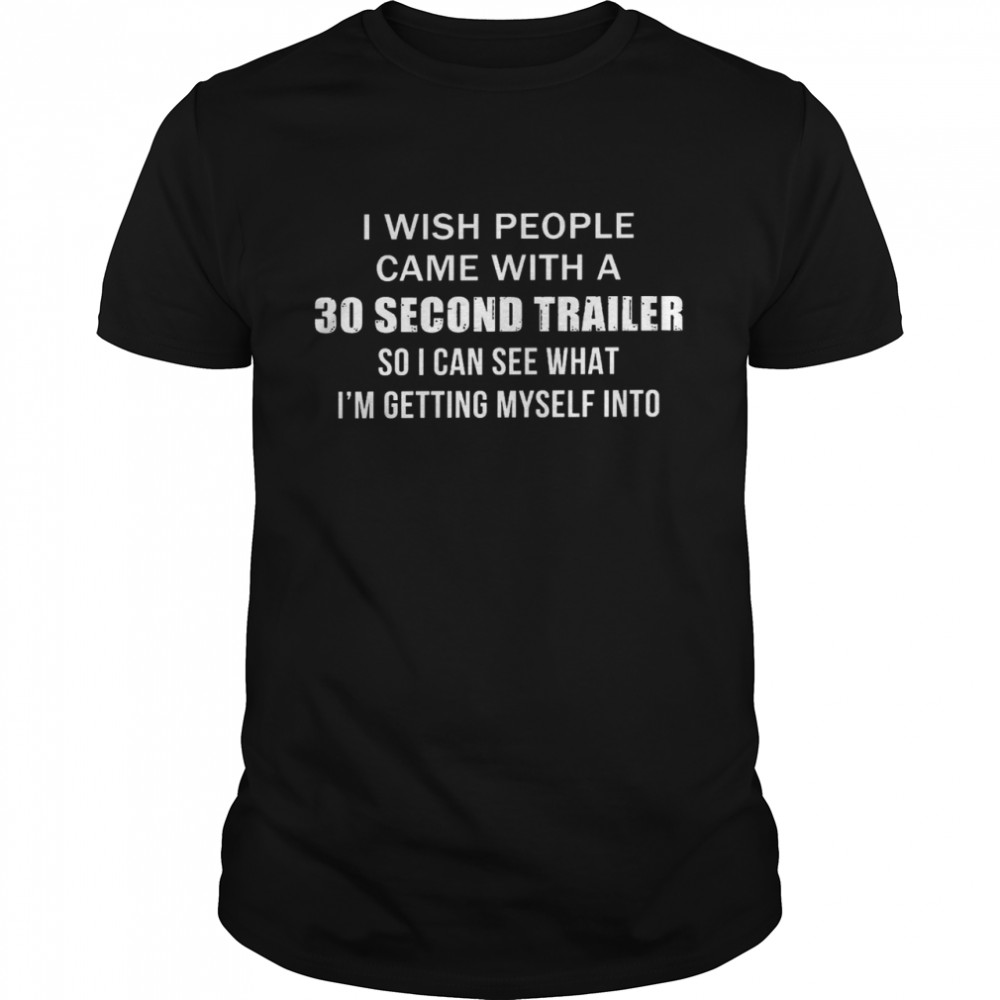 I wish people came with a 30 second trailer so i am see what i’m getting myself into shirt