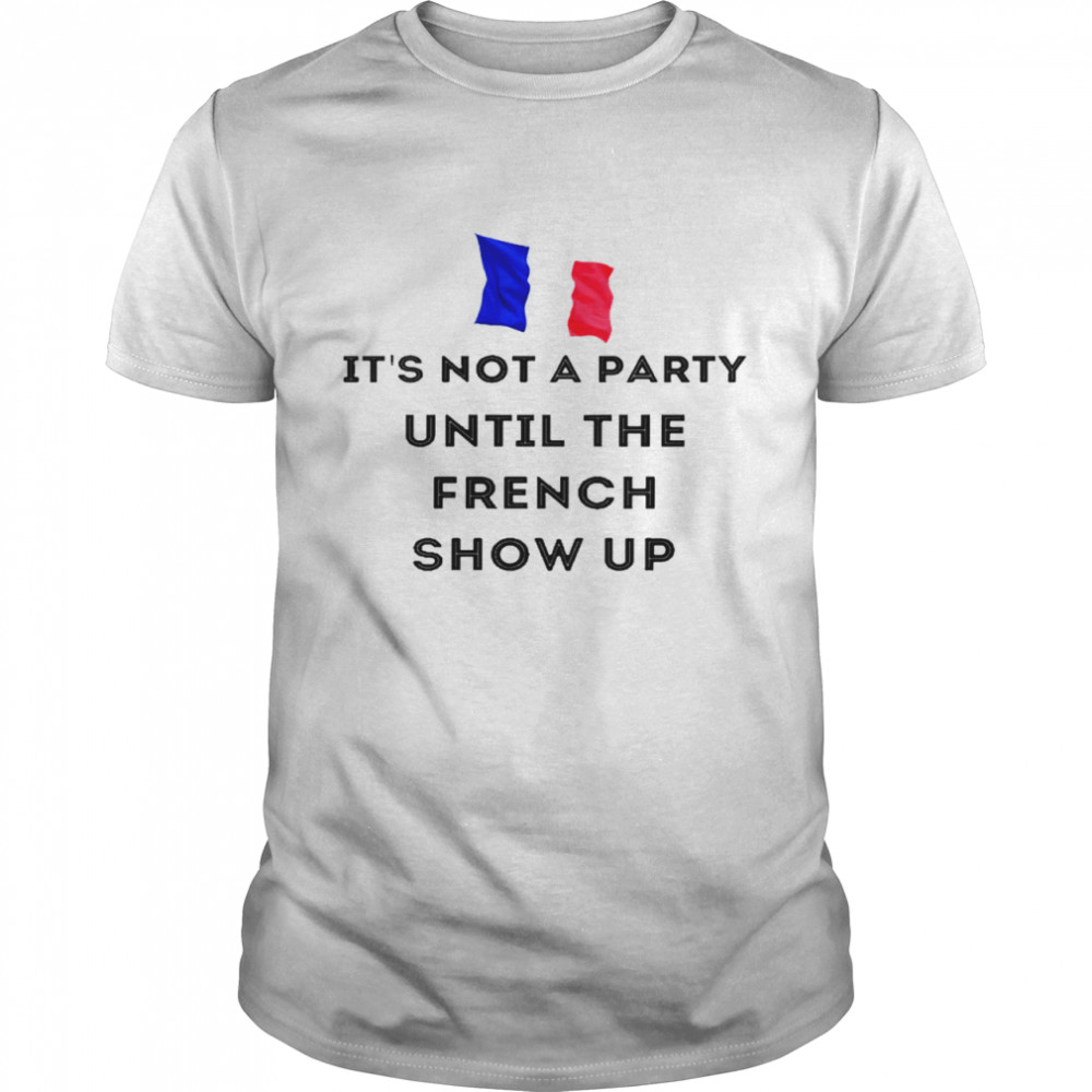 Im not a party until the french show up shirt