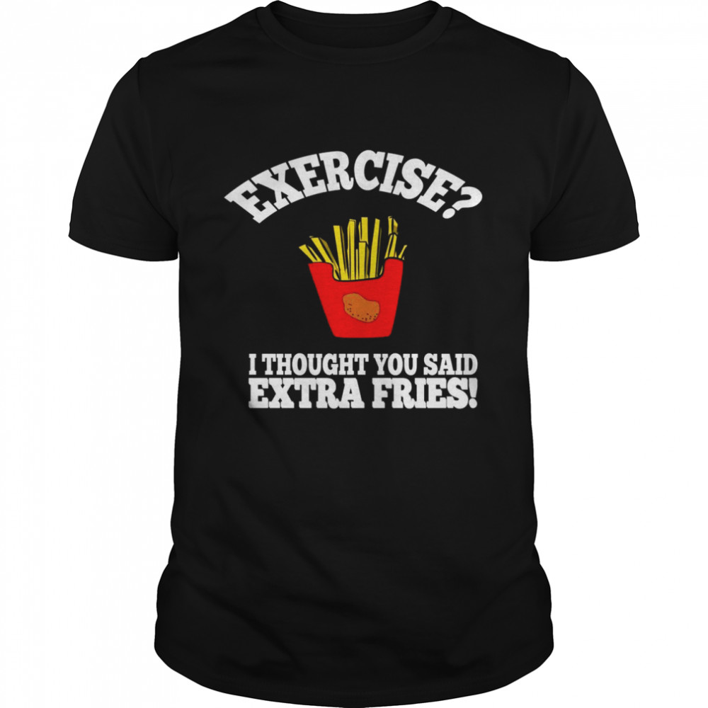 Exercise I thought you said extra fries Shirt