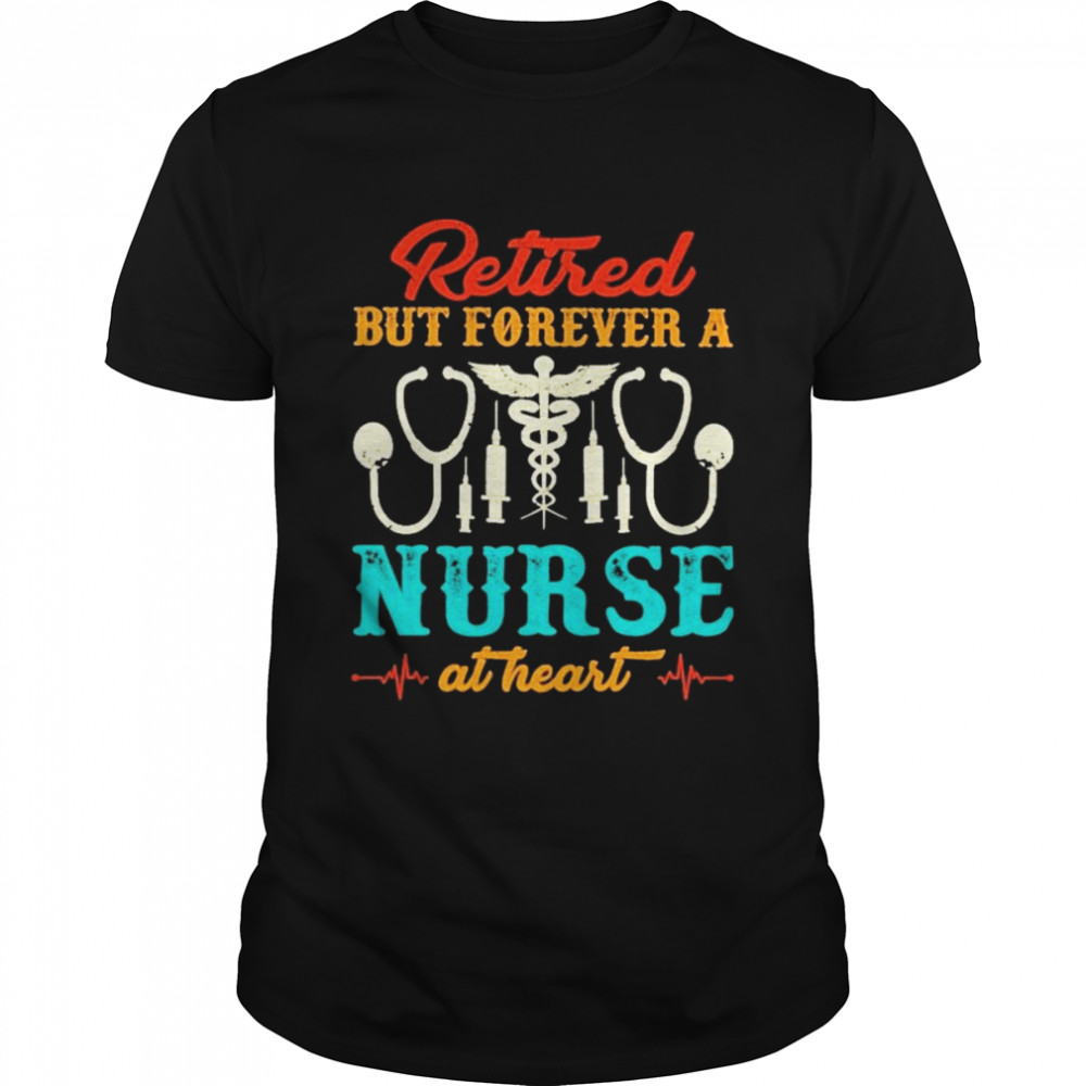 Retired But Forever A Nurse At Heart shirt