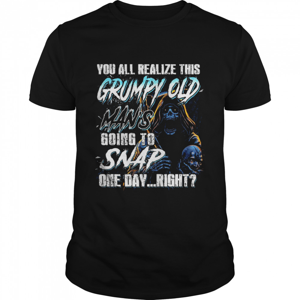 You all realiza this grumpy old man’s going to snap one day right shirt