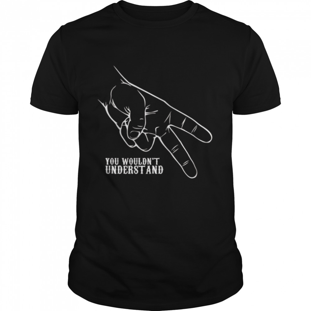 You wouldn’t understand shirt