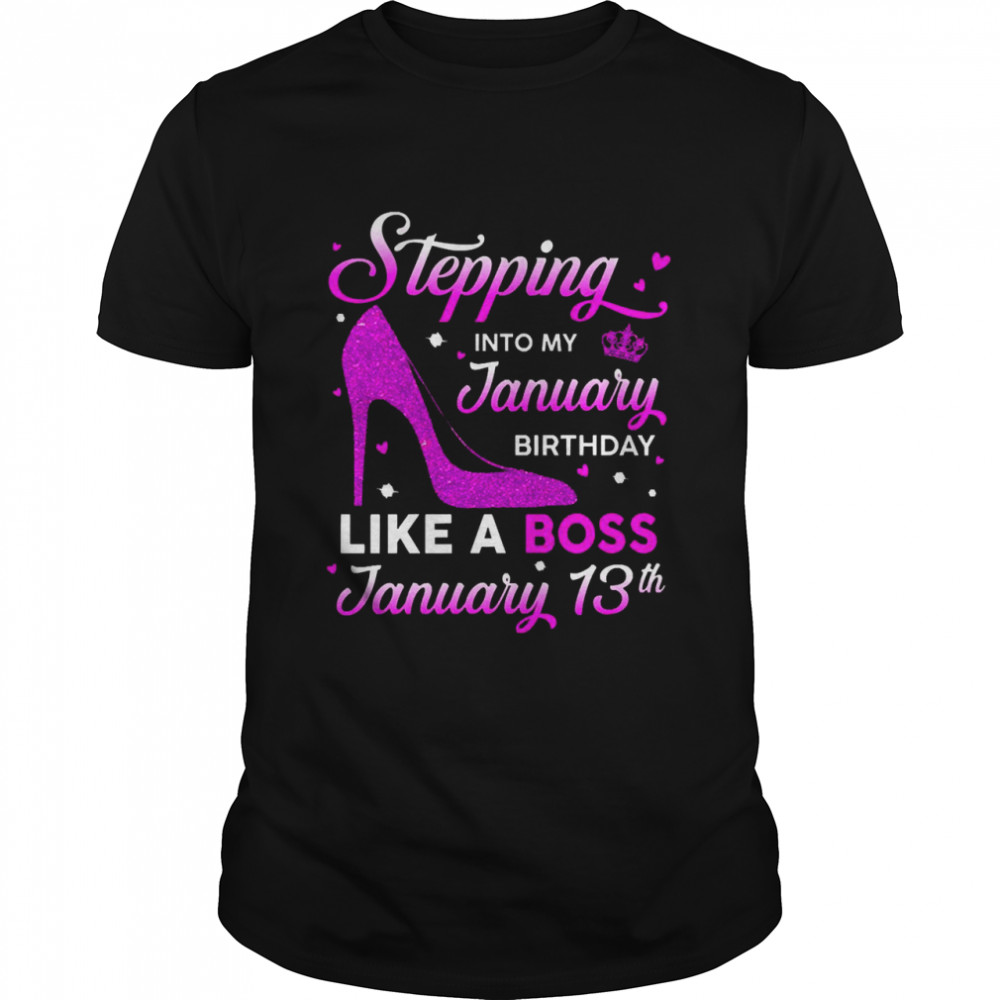 Stepping Into My January Birthday Like A Boss January 13th Shirt