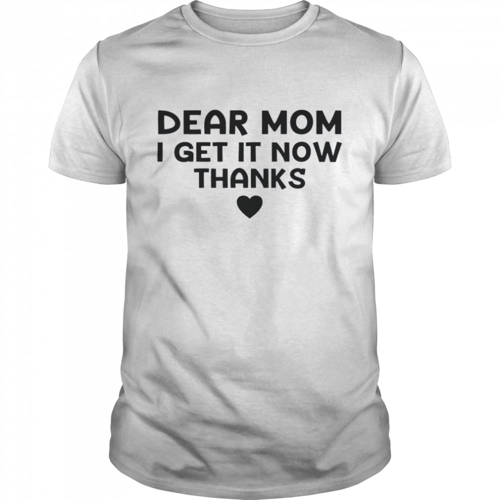 Dear Mom I Get It Now Thanks T Shirt
