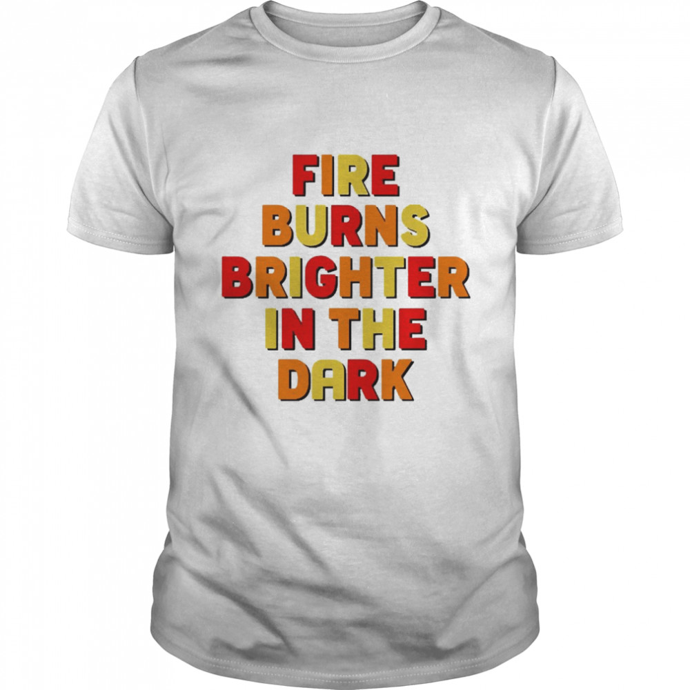 Fire Burns Brighter In The Dark Shirt