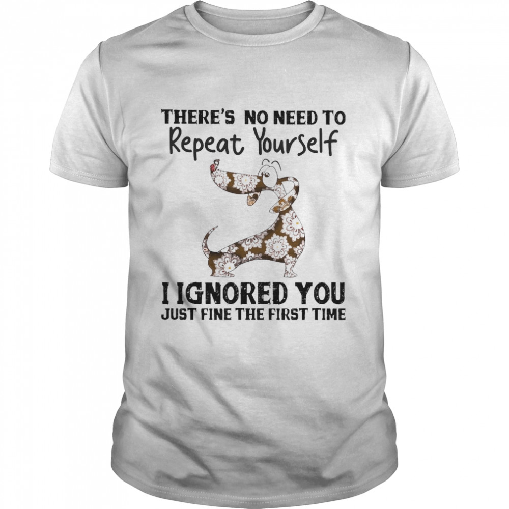 Dog There’s No Need To Repeat Yourself I ignored You Just Fine The First Time Shirt