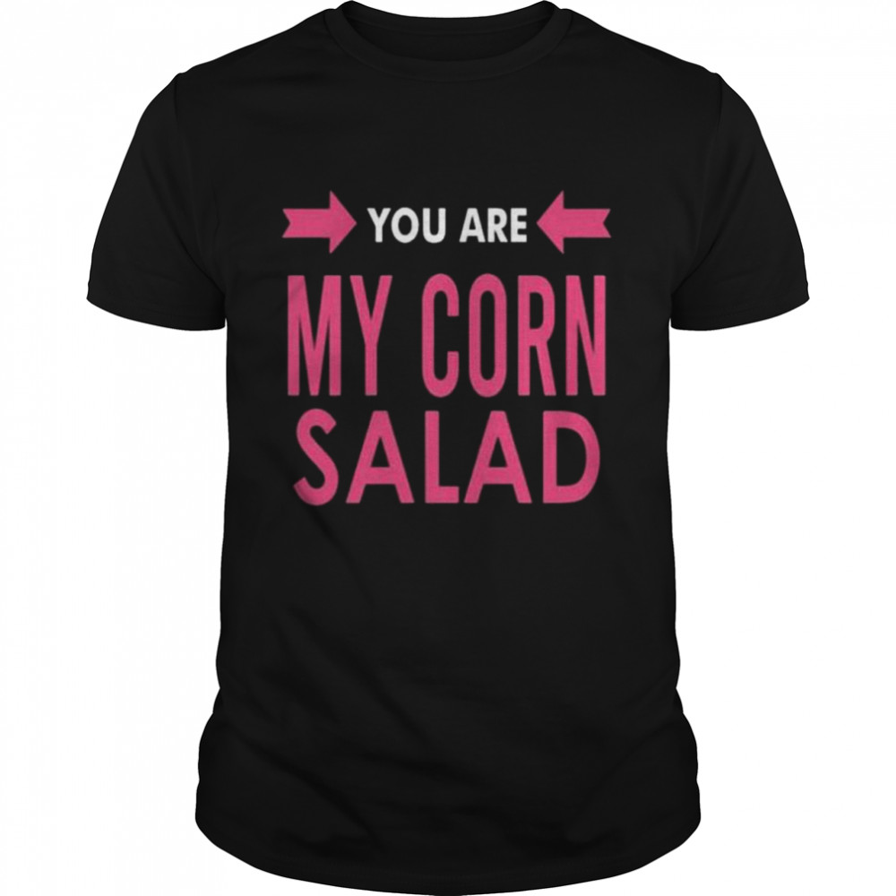 You are my corn salad shirt