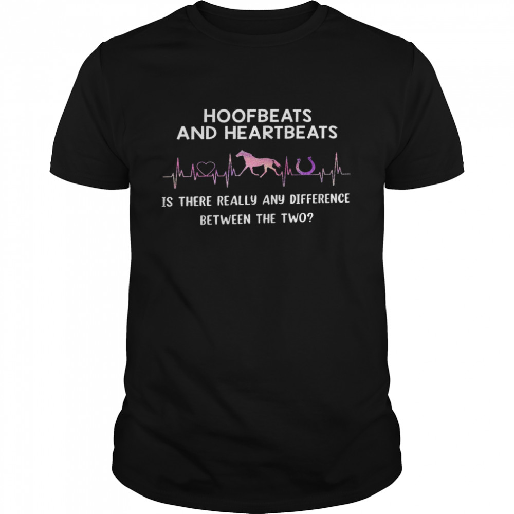 Hoofbeats and heartbeats is there really any difference between the two shirt