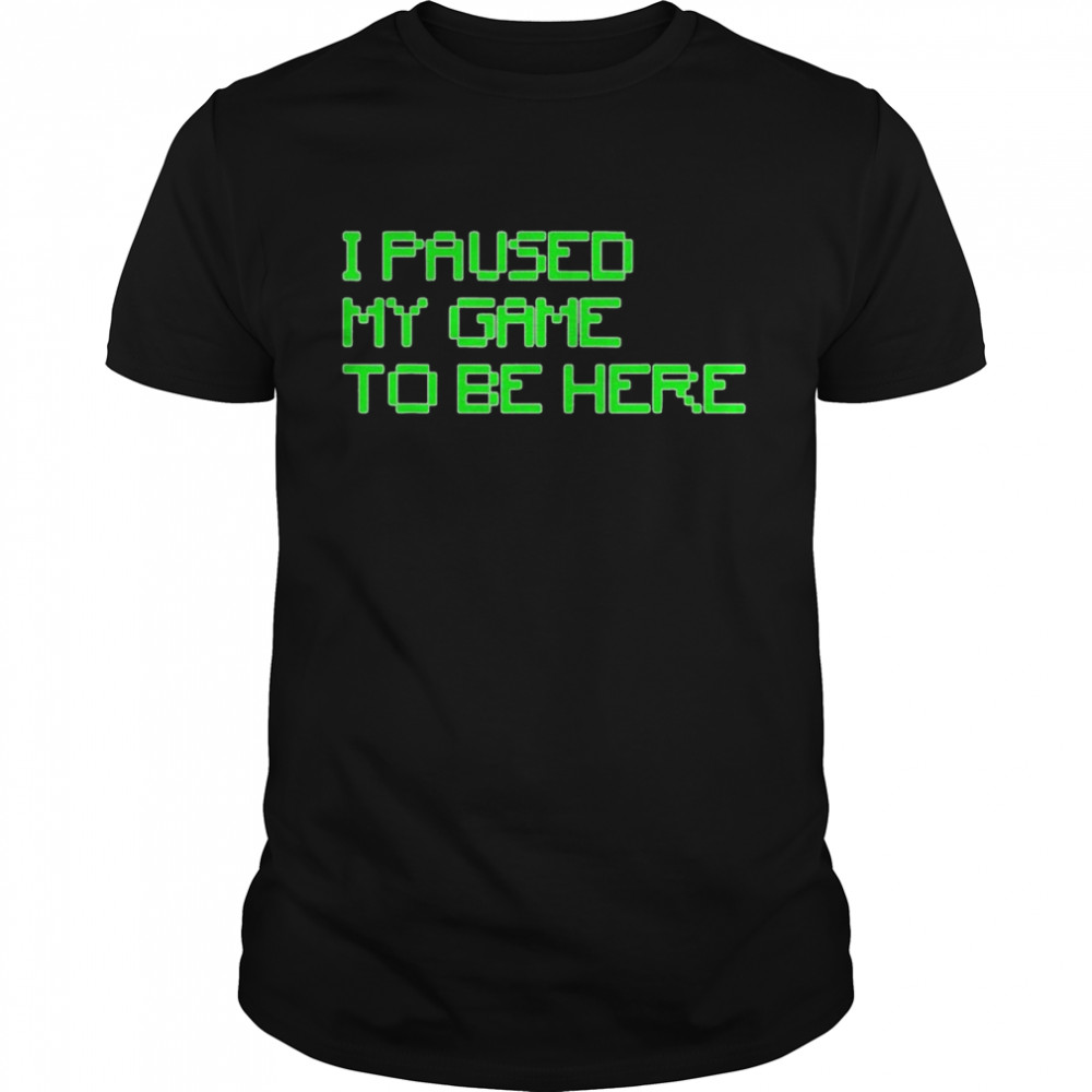 I Paused My Game to Be Here Gamer shirt