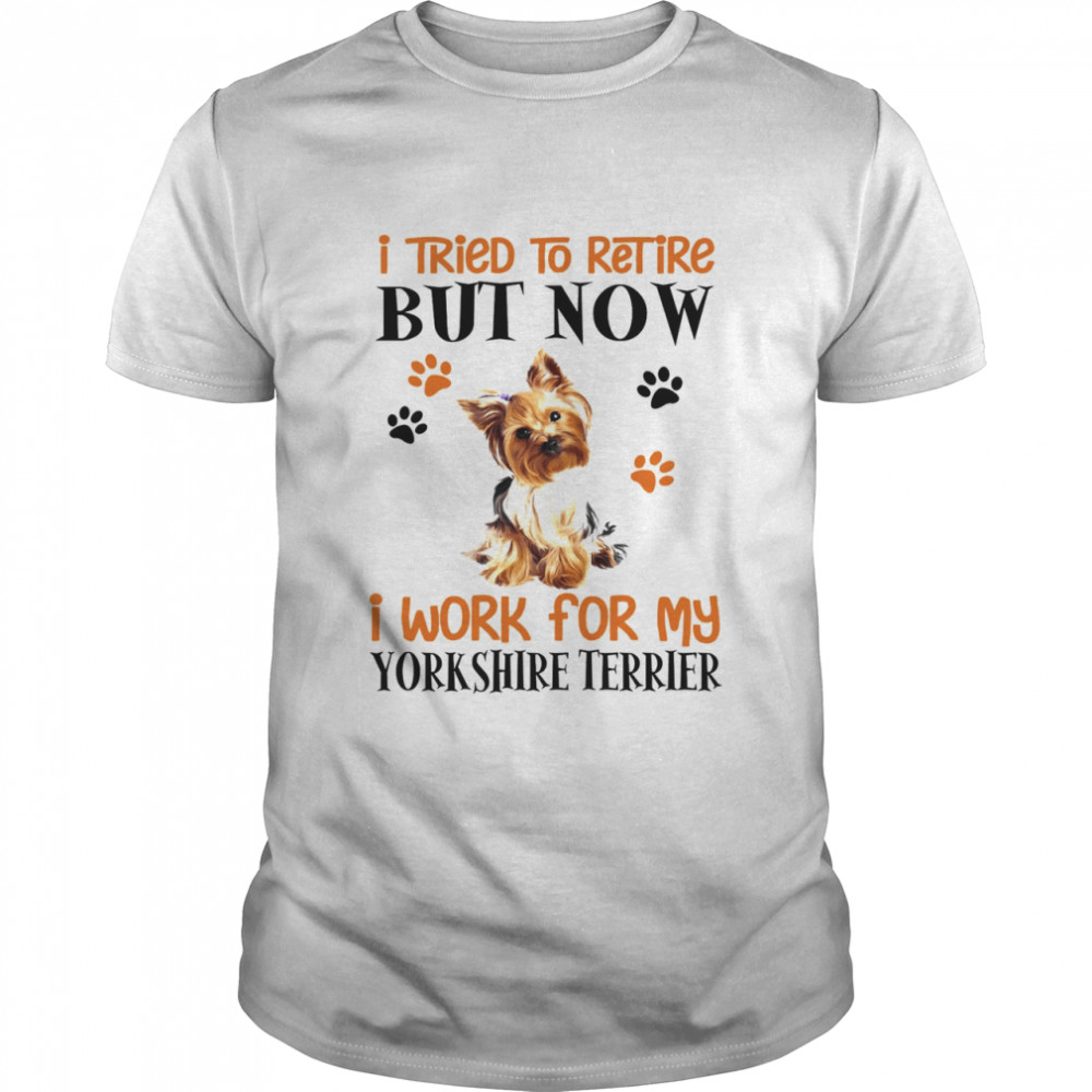 I Tried To Retire But Now I Work For My Yorkshire Terrier Shirt