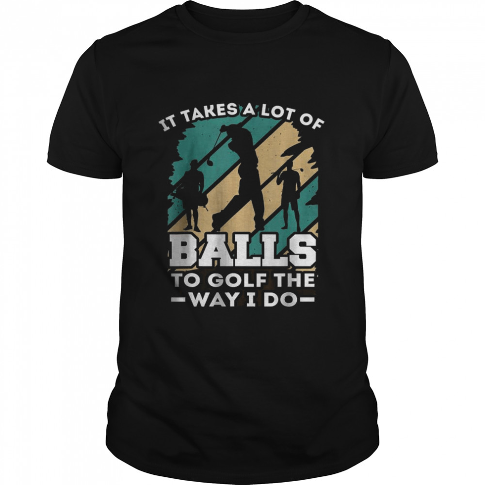 It takes a lot of balls to golf the way I do golf T-Shirt