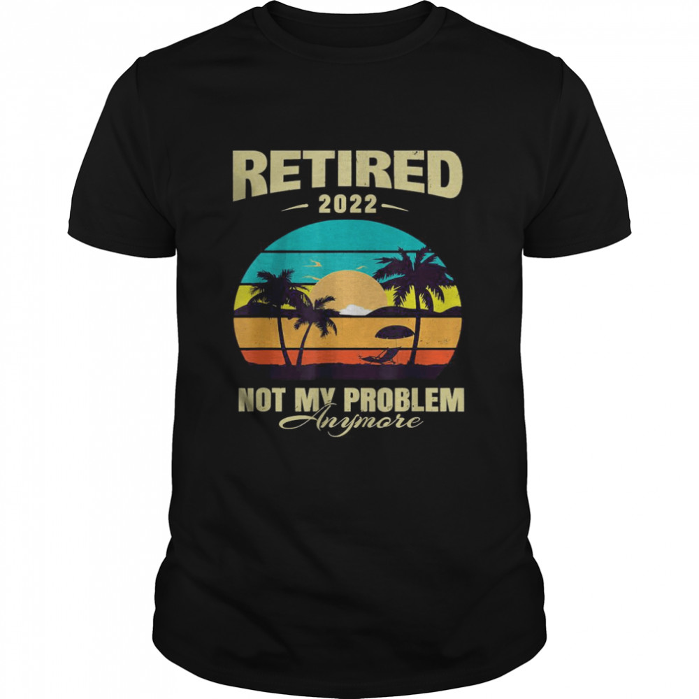 Retired 2022 not my problem anymore T-Shirt