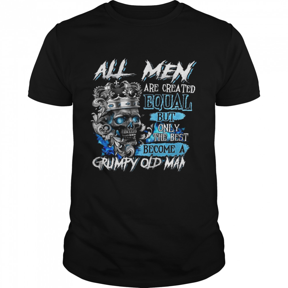 All men are created equal but only the best become a grumpy old man shirt