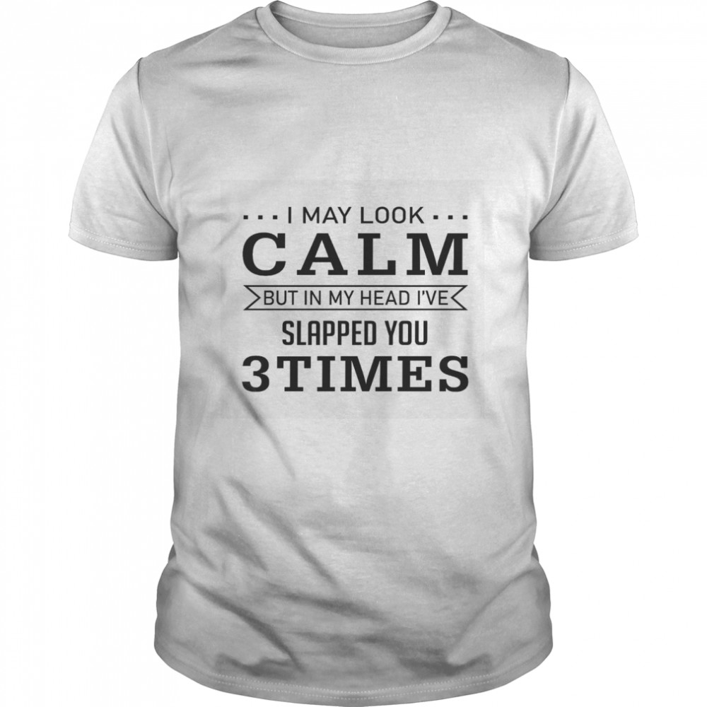 I may look calm but in my head i’ve slapped you 3 times shirt