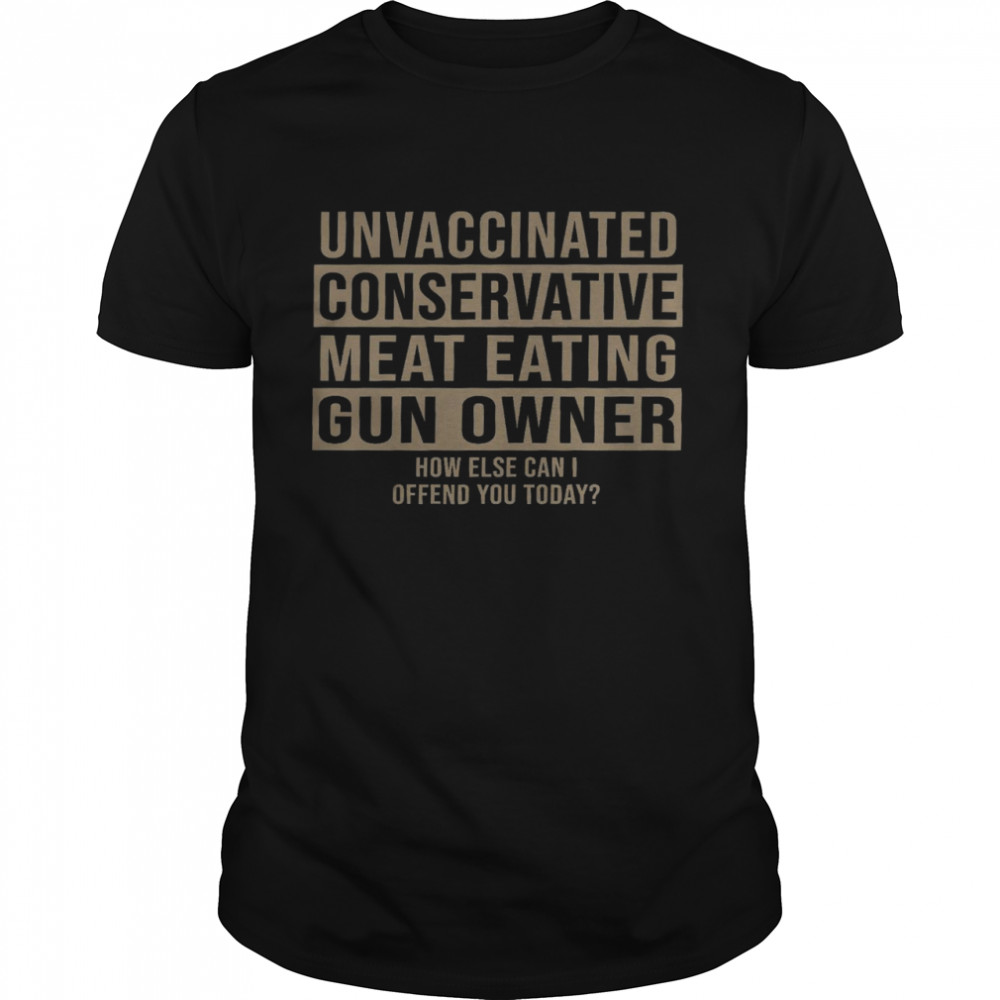 Unvaccinated conservative meat eating gun owner how else can i offend you today shirt