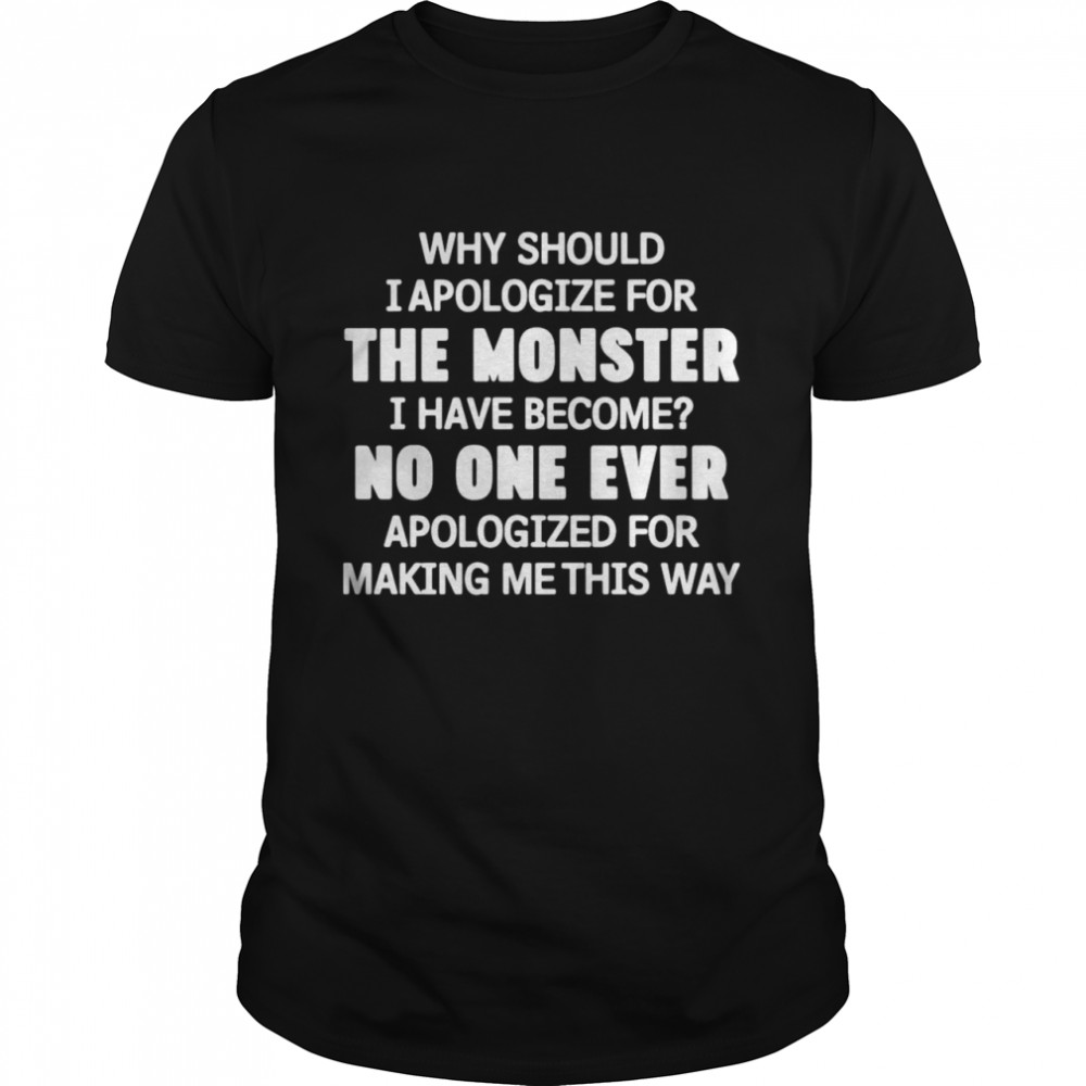 Why Should I Apologize For The Monster I Have Become No One Ever Apologized Shirt