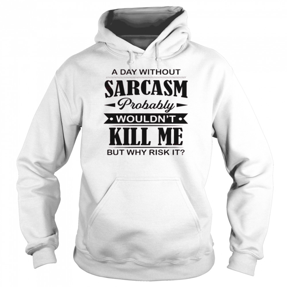A day without sarcasm probably wouldn’t kill me but why risk it shirt Unisex Hoodie