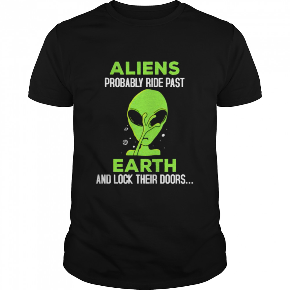 aliens probably ride past earth and lock their doors shirt