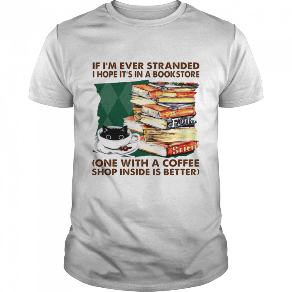 If i’m ever stranded i hope it’s in a bookstore one with a coffee shop inside is better shirt