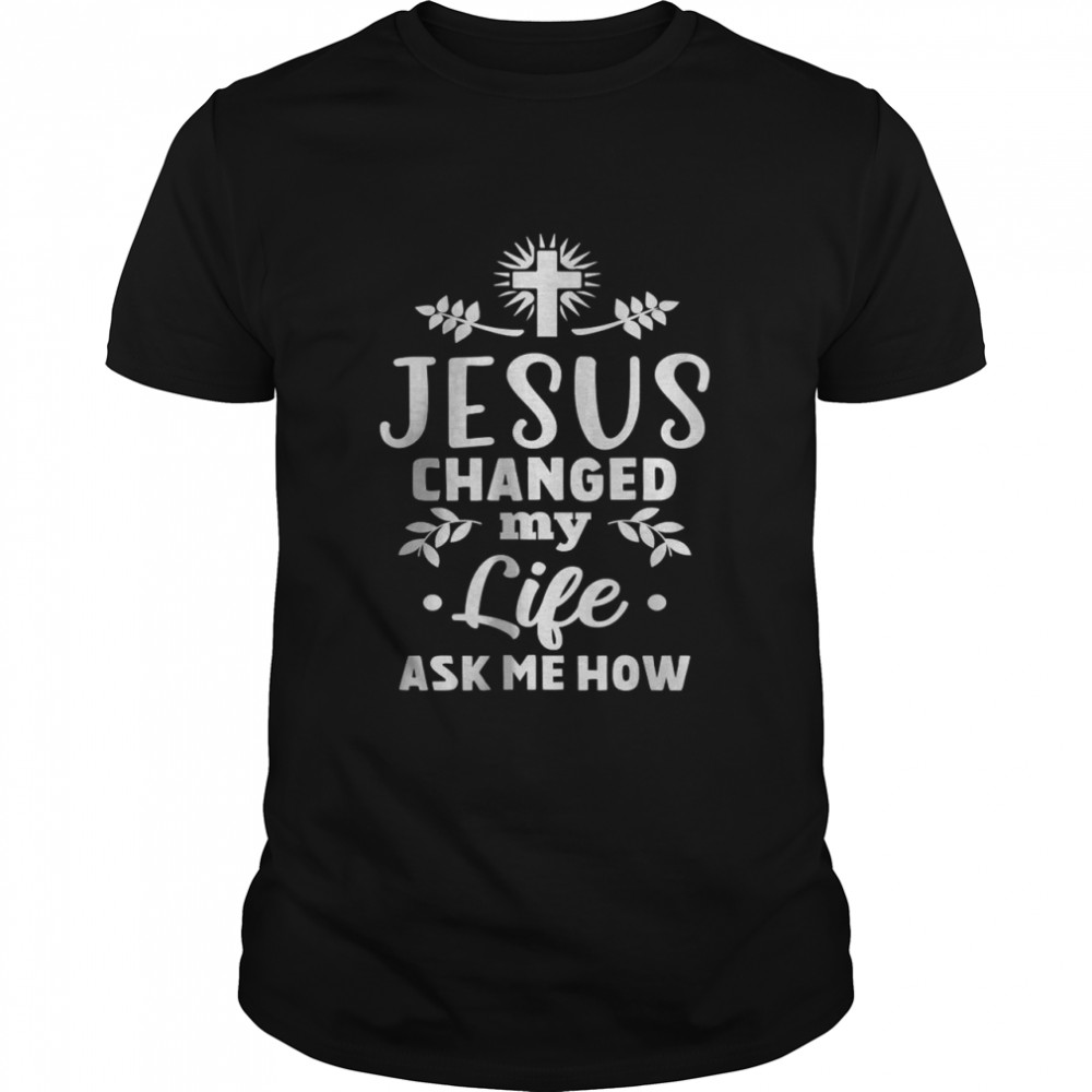 Jesus Changed My Life Ask Me How Shirt