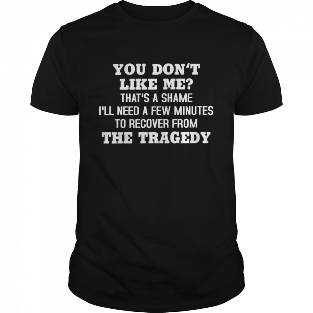 You don’t like me that’s a shame i’ll need a few minutes to recover from the tragedy shirt