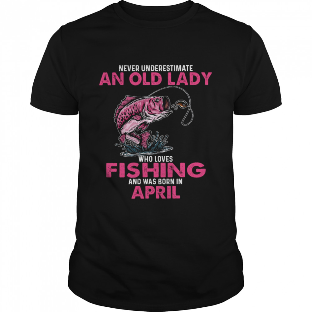 Never Underestimate An Old Lady Who Loves Fishing And Was Born In April Shirt