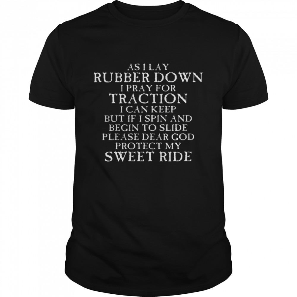 As I Lay Rubber Down I Pray For Traction I Can Keep But If I Spin And Begin To Slide Please Dear God Protect My Sweet Ride Shirt
