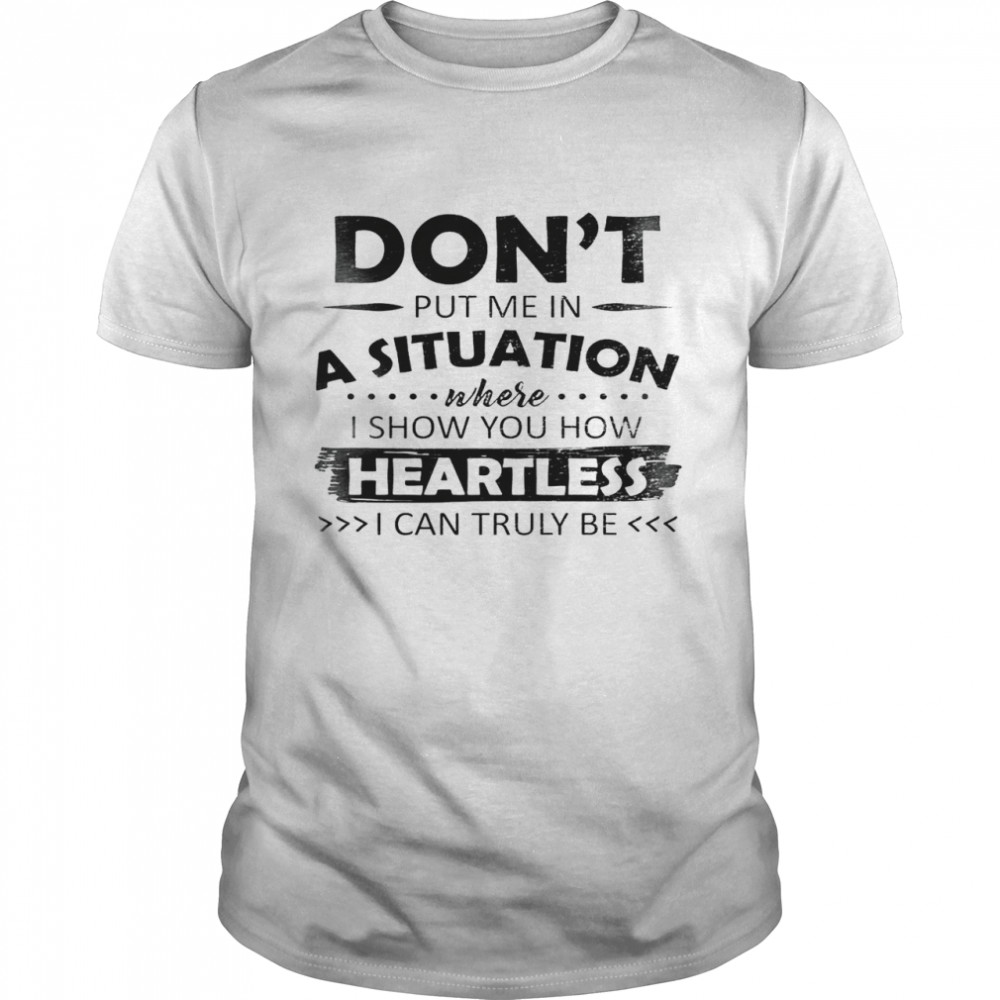 Don’t Put Me In A Situation Where I Show You How Heartless I Can Truly Be Shirt