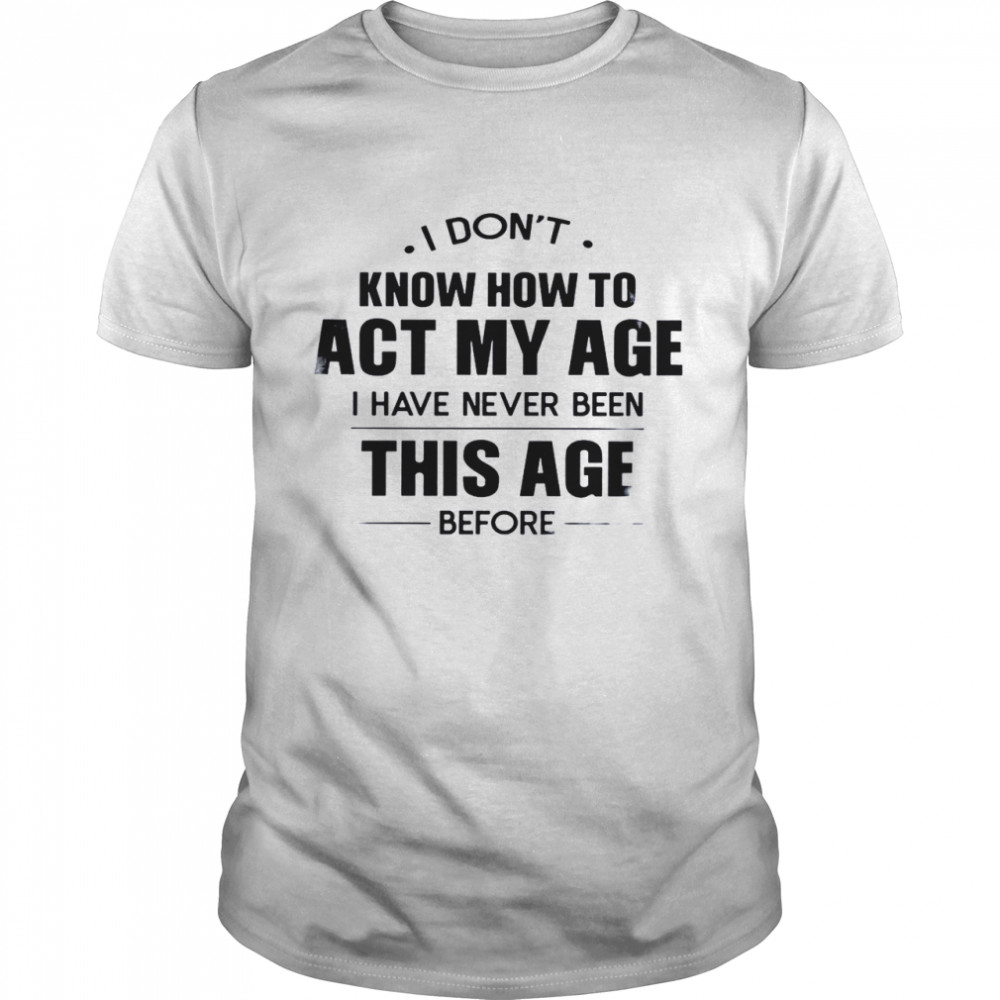 I Don’t Know How To Act My Age I Have Never Been This Age Before Shirt