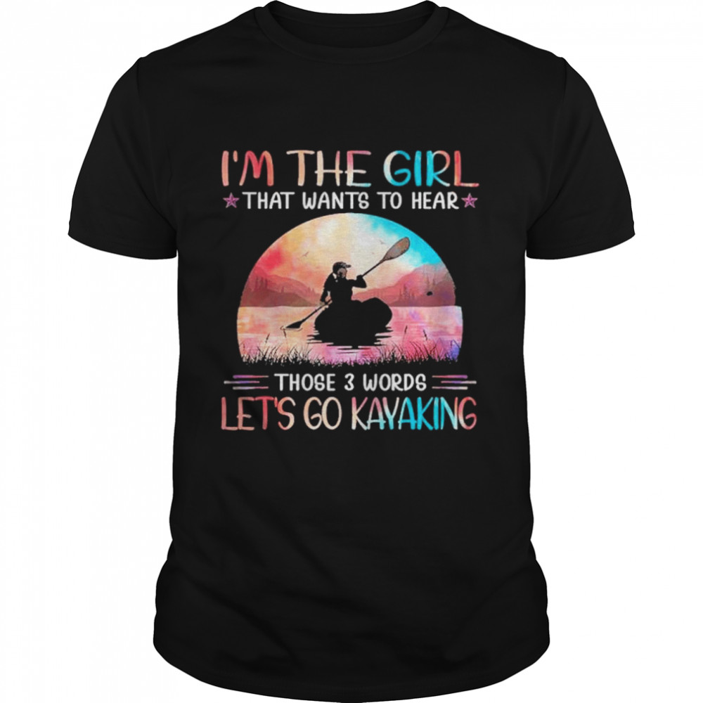 Im the girl that wants to hear those 3 words lets go kayaking shirt