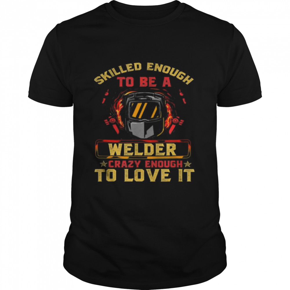 Skilled enough to be a welder crazy enough to love it shirt