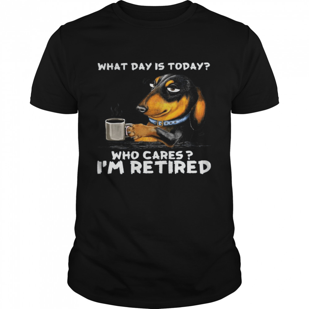 Dachshund What Day Is Today Who Cares I’m Retired Shirt