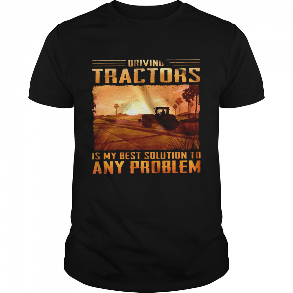 Driving tractors is my best solution to any problem shirt
