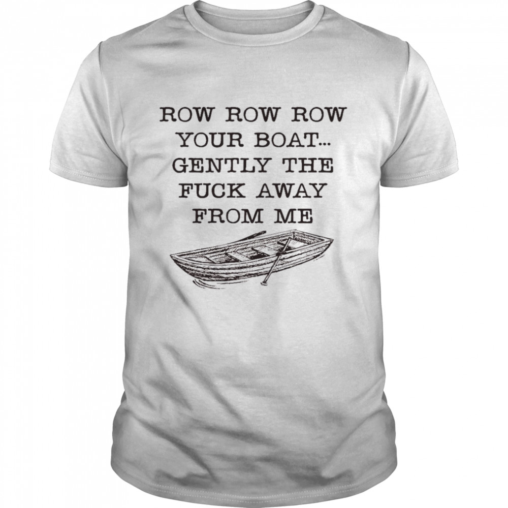 Row row row your boat gently the fuck away from me shirt