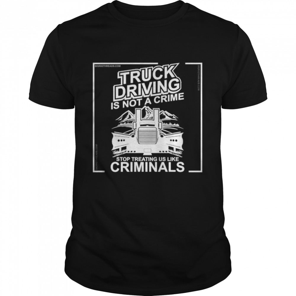 Truck driving is not a crime stop treating us like criminals shirt