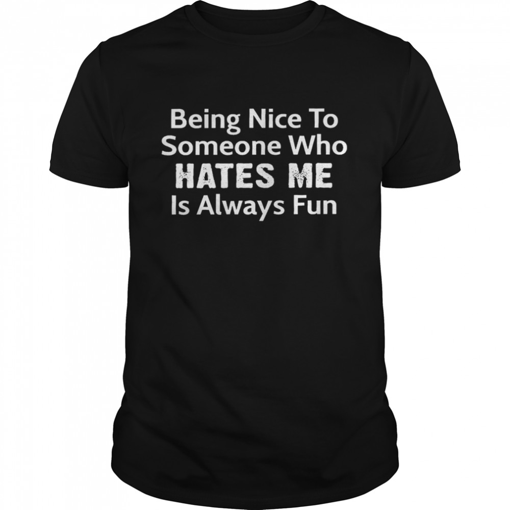 Being nice to someone who hates me is always fun shirt