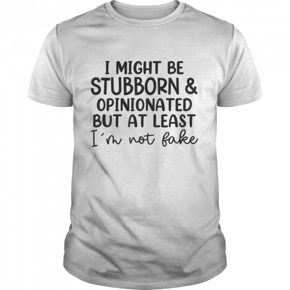 I Might Be Stubborn Opinionated But At Least I’m Not Fake T-Shirt
