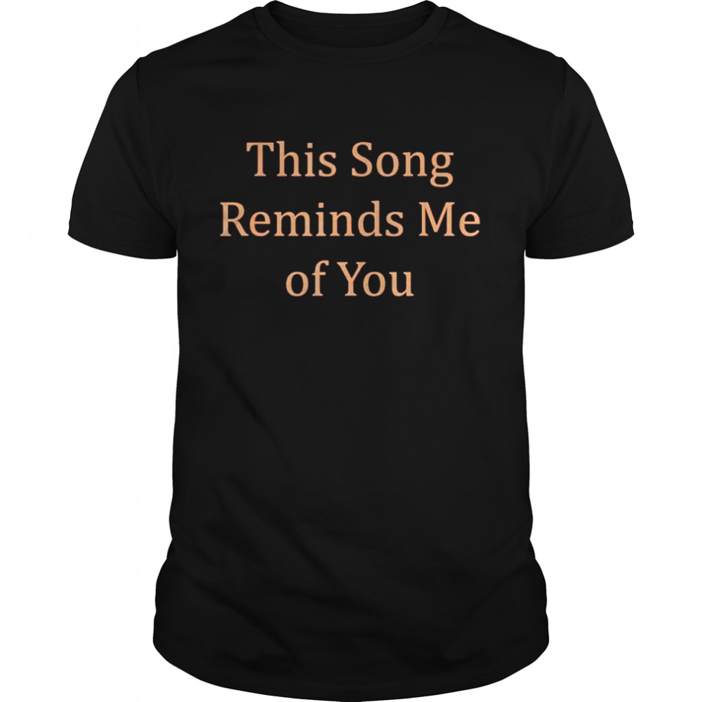 This song reminds me of you shirt