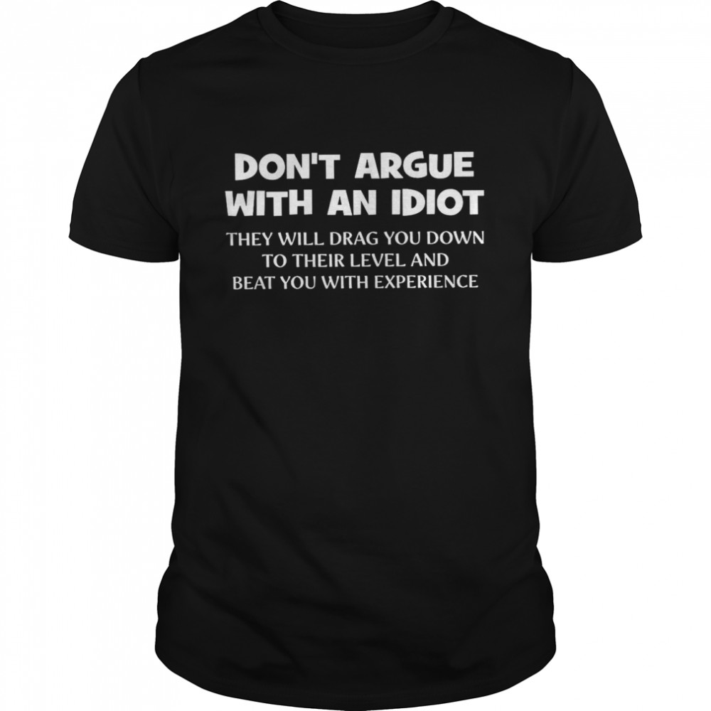 Don’t Argue With An Idiot They Will Drag You Down To Their Level And Beat You With Experience Shirt