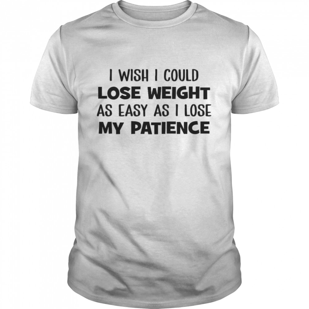 I Wish I Could Lose Weight As Easy As I Lose My Patience Shirt