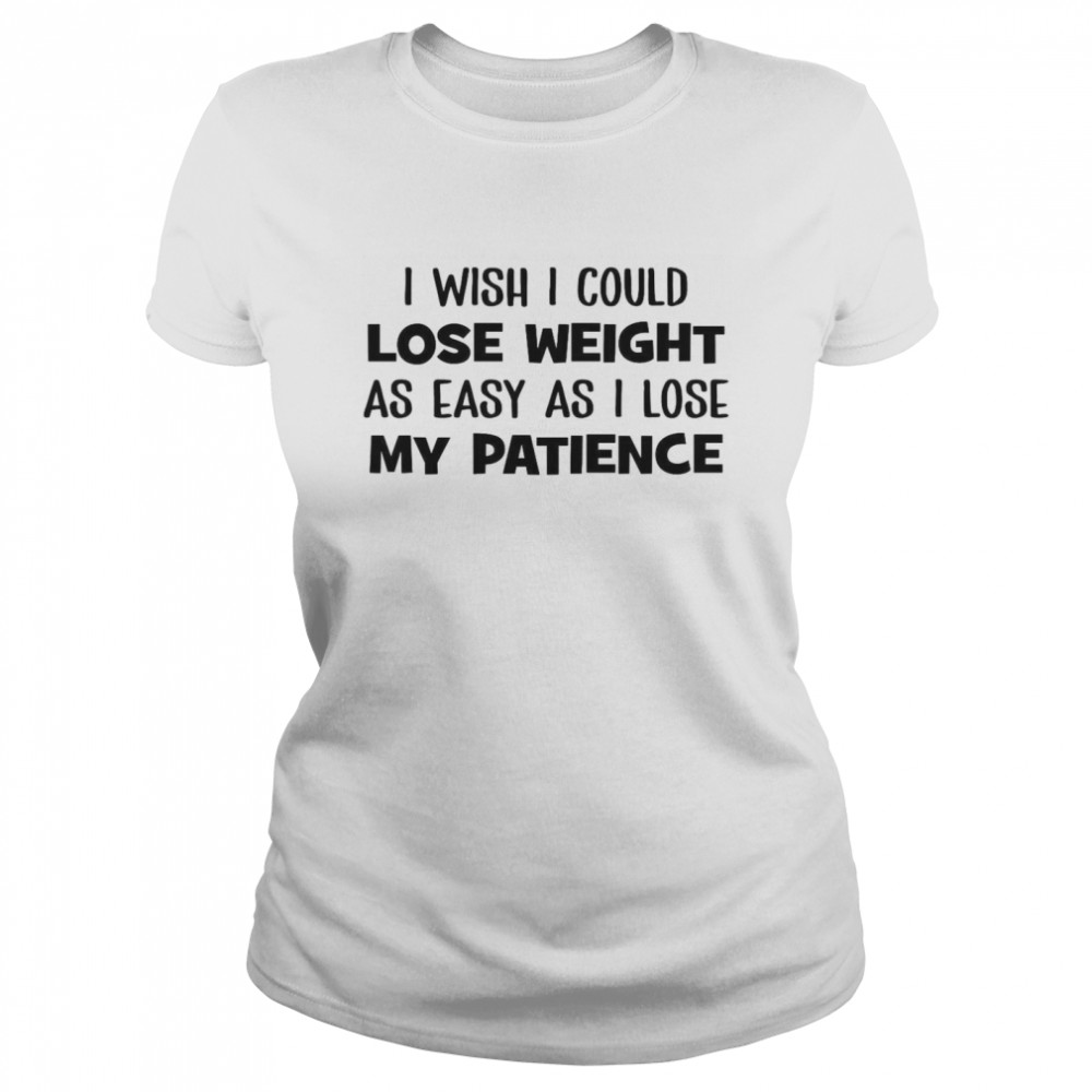 I Wish I Could Lose Weight As Easy As I Lose My Patience  Classic Women's T-shirt