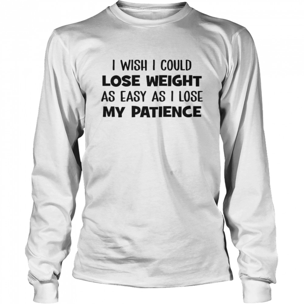I Wish I Could Lose Weight As Easy As I Lose My Patience  Long Sleeved T-shirt