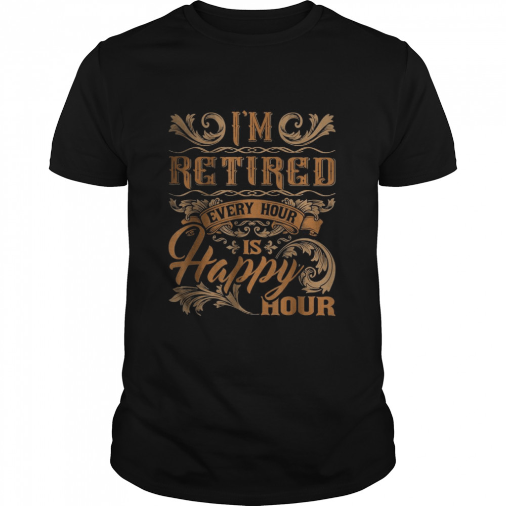 I’m Retired Every Hour Is Happy Hour Retiree Retirement Shirt